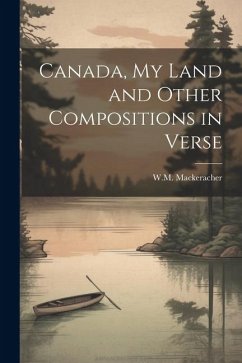 Canada, My Land and Other Compositions in Verse - Mackeracher, W. M.