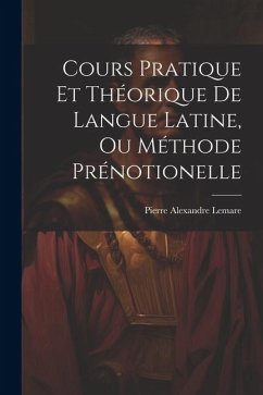 Cours Pratique Et Théorique De Langue Latine, Ou Méthode Prénotionelle - Lemare, Pierre Alexandre