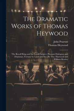 The Dramatic Works of Thomas Heywood: The Royall King and the Loyall Subject. Pleasant Dialogues and Drammas. Fortune by Land and Sea [By Tho. Haywood - Pearson, John; Heywood, Thomas
