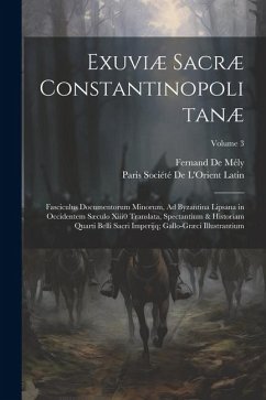 Exuviæ Sacræ Constantinopolitanæ: Fasciculus Documentorum Minorum, Ad Byzantina Lipsana in Occidentem Sæculo Xiii0 Translata, Spectantium & Historiam - de Mély, Fernand