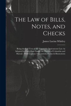 The Law of Bills, Notes, and Checks: Being the Full Text of the Negotiable Instruments Law As Adopted by Forty-Four States, the District of Columbia a - Whitley, James Lucius