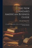 The New Standard American Business Guide: A Complete Compendium of How to Do Business by the Latest and Safest Methods