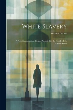 White Slavery: A New Emancipation Cause, Presented to the People of the United States - Burton, Warren