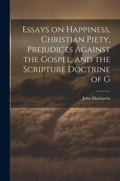 Essays on Happiness, Christian Piety, Prejudices Against the Gospel, and the Scripture Doctrine of G - Maclaurin, John