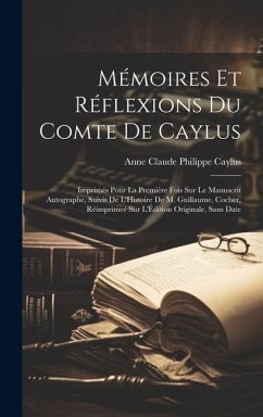 Mémoires Et Réflexions Du Comte De Caylus: Imprimés Pour La Première Fois Sur Le Manuscrit Autographe, Suivis De L'Histoire De M. Guillaume, Cocher, R - Caylus, Anne Claude Philippe