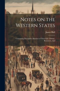 Notes on the Western States: Containing Descriptive Sketches of Their Soil, Climate, Resources, And - Hall, James