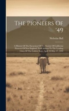 The Pioneers Of '49: A History Of The Excursion Of The Society Of California Pioneers Of New England, From Boston To The Leading Cities Of - Ball, Nicholas