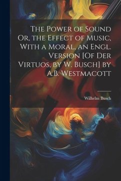 The Power of Sound Or, the Effect of Music, With a Moral, an Engl. Version [Of Der Virtuos, by W. Busch] by A.B. Westmacott - Busch, Wilhelm