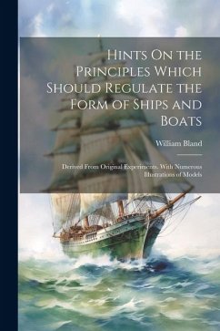 Hints On the Principles Which Should Regulate the Form of Ships and Boats: Derived From Original Experiments. With Numerous Illustrations of Models - Bland, William