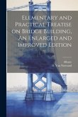 Elementary and Practical Treatise on Bridge Building, An Enlarged and Improved Edition