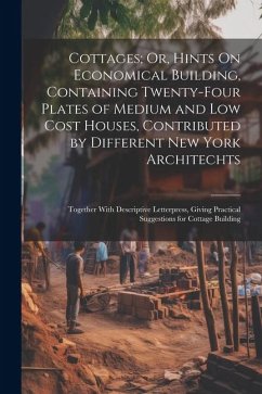 Cottages; Or, Hints On Economical Building, Containing Twenty-Four Plates of Medium and Low Cost Houses, Contributed by Different New York Architechts - Anonymous