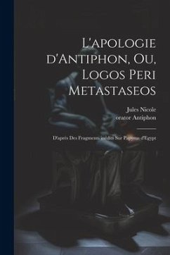 L'apologie d'Antiphon, ou, Logos peri metastaseos: D'après des fragments inédits sur papyrus d'Egypt - Nicole, Jules