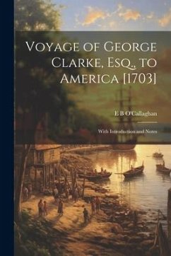 Voyage of George Clarke, Esq., to America [1703]: With Introduction and Notes - O'Callaghan, Edmund Bailey