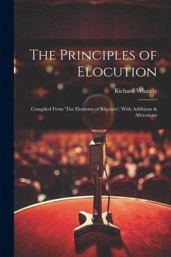 The Principles of Elocution: Compiled From 'The Elements of Rhetoric', With Additions & Alterations - Whately, Richard