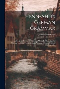 Henn-Ahn's German Grammar: A Practical, Easy, and Thorough Method of Learning the German Language. in Accordance With the Modern German Orthograp - Ahn, Johann Franz