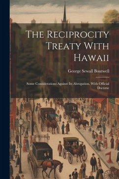 The Reciprocity Treaty With Hawaii; Some Considerations Against its Abrogation, With Official Docume - Boutwell, George Sewall