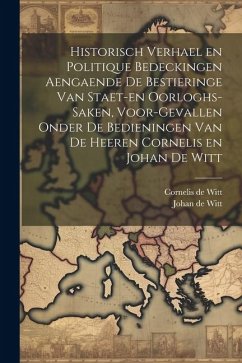 Historisch verhael en politique bedeckingen aengaende de bestieringe van staet-en oorloghs-saken, voor-gevallen onder de bedieningen van de Heeren Cor - Witt, Cornelis De; Witt, Johan De