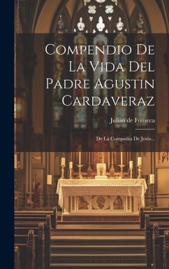 Compendio De La Vida Del Padre Agustin Cardaveraz: De La Compañía De Jesús... - Fonseca, Julián de