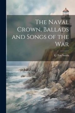 The Naval Crown, Ballads and Songs of the War - Smith, C. Fox