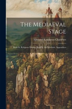 The Mediaeval Stage: Book Iii. Religious Drama. Book Iv. the Interlude. Appendices - Chambers, Edmund Kerchever