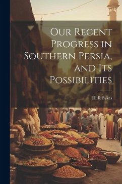Our Recent Progress in Southern Persia, and Its Possibilities - R, Sykes H.