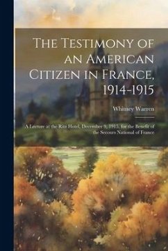 The Testimony of an American Citizen in France, 1914-1915; a Lecture at the Ritz Hotel, December 9, 1915, for the Benefit of the Secours National of F - Warren, Whitney