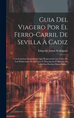 Guia Del Viagero Por El Ferro-carril De Sevilla À Cadiz: Con Laminas Litografiadas Que Representan Las Vistas De Las Poblaciones De La Línea Y Descrip - Rodriguez, Eduardo Anton