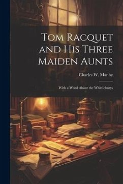 Tom Racquet and his Three Maiden Aunts; With a Word About the Whittleburys - Manby, Charles W.