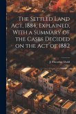 The Settled Land Act, 1884, Explained, With a Summary of the Cases Decided on the Act of 1882