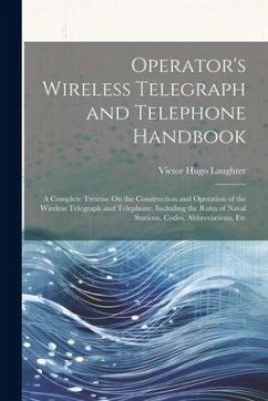 Operator's Wireless Telegraph and Telephone Handbook: A Complete Treatise On the Construction and Operation of the Wireless Telegraph and Telephone, I - Laughter, Victor Hugo