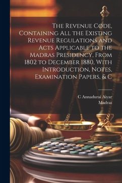 The Revenue Code, Containing All the Existing Revenue Regulations and Acts Applicable to the Madras Presidency, From 1802 to December 1880, With Intro - Madras; Aiyar, C. Annadurai