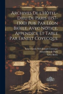 Archives de l'Hôtel-Dieu de Paris (1157-1300) Pub. par Léon Brìele, avec notice, appendice et table par Ernest Coyecque - Brièle, Léon