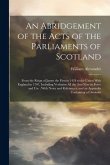An Abridgement of the Acts of the Parliaments of Scotland: From the Reign of James the First in 1424 to the Union With England in 1707, Including Verb