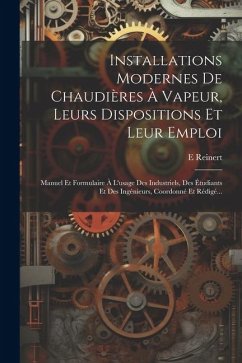 Installations Modernes De Chaudières À Vapeur, Leurs Dispositions Et Leur Emploi: Manuel Et Formulaire À L'usage Des Industriels, Des Étudiants Et Des - Reinert, E.