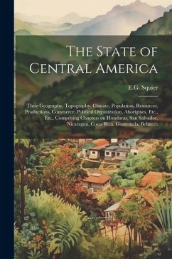 The State of Central America; Their Geography, Topography, Climate, Population, Resources, Productions, Commerce, Political Organization, Aborigines,