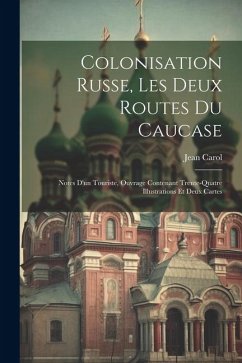 Colonisation Russe, Les Deux Routes Du Caucase: Notes D'un Touriste, Ouvrage Contenant Trente-Quatre Illustrations Et Deux Cartes - Carol, Jean