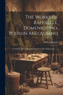 The Works Of Raffaelle, Domenichino, Poussin And Albano: Consisting Of Four Hundred And Forty-five Engravings ....... - Bowyer, Robert