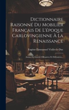 Dictionnaire Raisonné Du Mobilier Français De L'époque Carlovingienne À La Renaissance: Armes De Guerre Offensives Et Défensives... - Viollet-Le-Duc, Eugène-Emmanuel