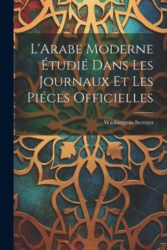 L'Arabe Moderne Étudié Dans les Journaux et les Piéces Officielles - Washington-Serruys