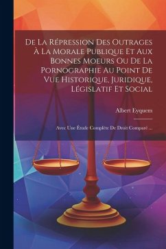 De La Répression Des Outrages À La Morale Publique Et Aux Bonnes Moeurs Ou De La Pornographie Au Point De Vue Historique, Juridique, Législatif Et Soc - Eyquem, Albert