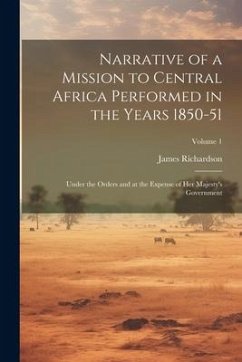 Narrative of a Mission to Central Africa Performed in the Years 1850-51: Under the Orders and at the Expense of Her Majesty's Government; Volume 1 - Richardson, James