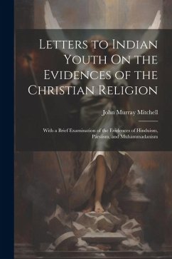 Letters to Indian Youth On the Evidences of the Christian Religion: With a Brief Examination of the Evidences of Hinduism, Pársíism, and Muhammadanism - Mitchell, John Murray