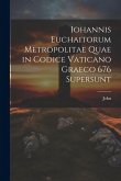Iohannis Euchaitorum Metropolitae Quae in Codice Vaticano Graeco 676 Supersunt