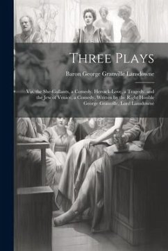 Three Plays: Viz. the She-Gallants, a Comedy. Heroick-Love, a Tragedy. and the Jew of Venice, a Comedy. Written by the Right Honble - Lansdowne, Baron George Granville