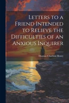 Letters to a Friend Intended to Relieve the Difficulties of an Anxious Inquirer - Henry, Thomas Charlton