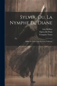 Sylvia, Ou, La Nymphe De Diane: Ballet En Trois Actes Et Cinq Tableaux - Tasso, Torquato; Delibes, Léo; de Paris, Opéra