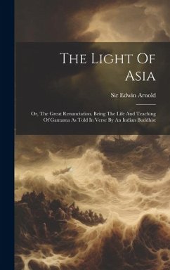 The Light Of Asia: Or, The Great Renunciation. Being The Life And Teaching Of Gautama As Told In Verse By An Indian Buddhist - Arnold, Edwin