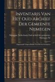 Inventaris van het Oud Archief der Gemeente Nijmegen: Opgemaakt Volgens Besluit van Heeren Gedeputee