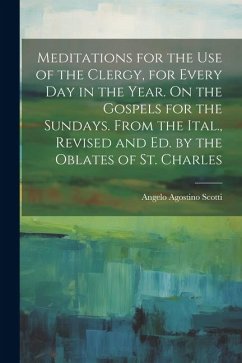 Meditations for the Use of the Clergy, for Every Day in the Year. On the Gospels for the Sundays. From the Ital., Revised and Ed. by the Oblates of St - Scotti, Angelo Agostino