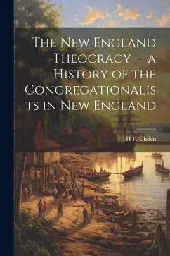 The New England Theocracy -- a History of the Congregationalists in New England - Uhden, H. F.